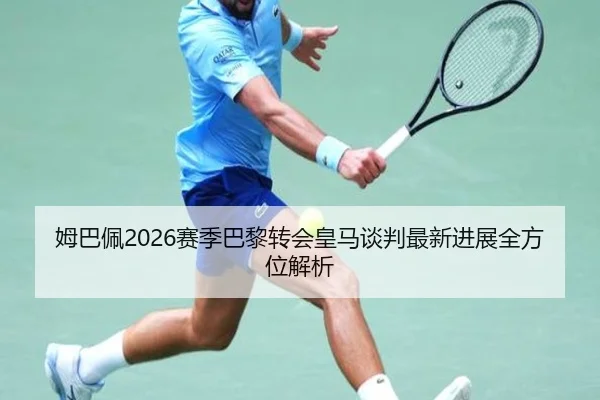 姆巴佩2026赛季巴黎转会皇马谈判最新进展全方位解析