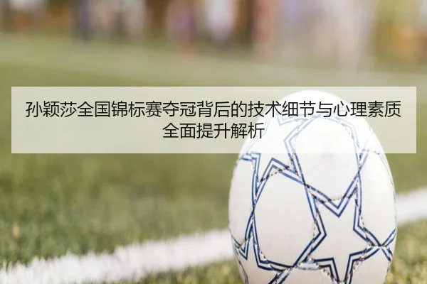 孙颖莎全国锦标赛夺冠背后的技术细节与心理素质全面提升解析