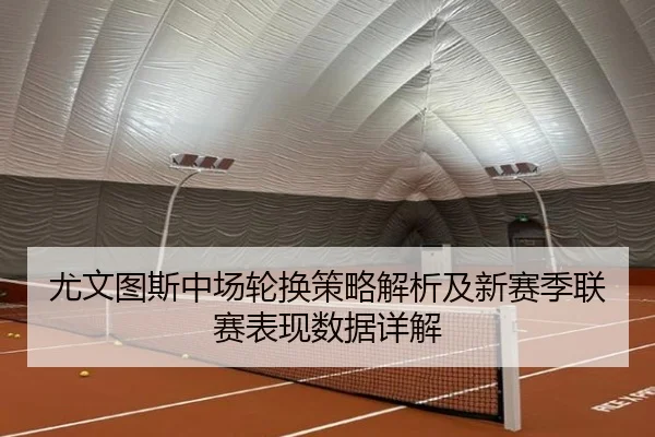 尤文图斯中场轮换策略解析及新赛季联赛表现数据详解
