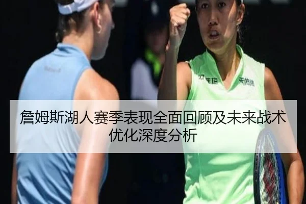 詹姆斯湖人赛季表现全面回顾及未来战术优化深度分析